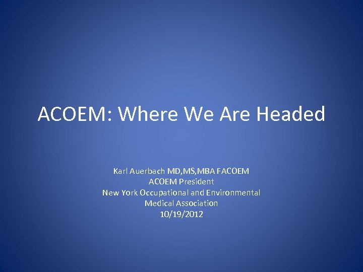 ACOEM: Where We Are Headed Karl Auerbach MD, MS, MBA FACOEM President New York