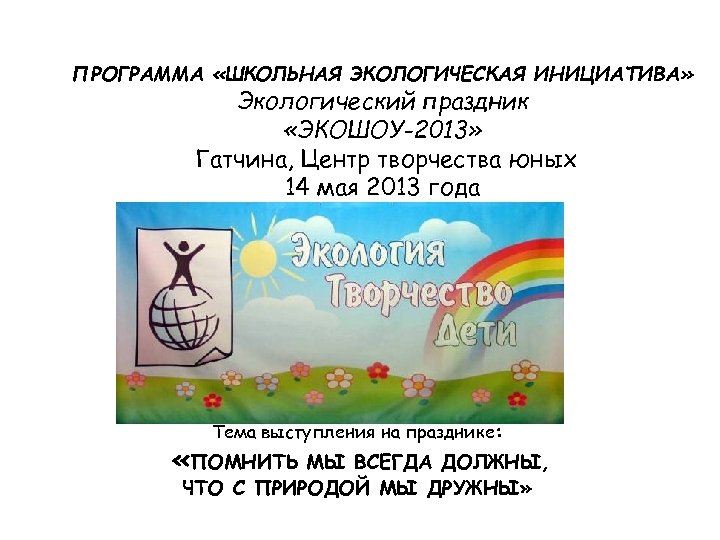 ПРОГРАММА «ШКОЛЬНАЯ ЭКОЛОГИЧЕСКАЯ ИНИЦИАТИВА» Экологический праздник «ЭКОШОУ-2013» Гатчина, Центр творчества юных 14 мая 2013