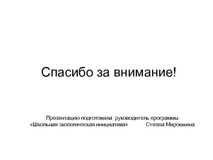 Спасибо за внимание! Презентацию подготовила руководитель программы «Школьная экологическая инициатива» Стелла Мирошкина 