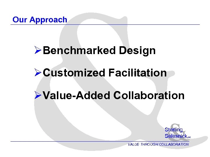 & Our Approach ØBenchmarked Design ØCustomized Facilitation ØValue-Added Collaboration & Sterling Selesnick , INC