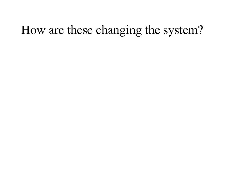 How are these changing the system? 