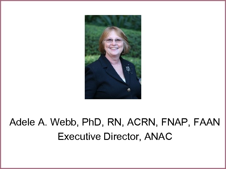 Adele A. Webb, Ph. D, RN, ACRN, FNAP, FAAN Executive Director, ANAC 