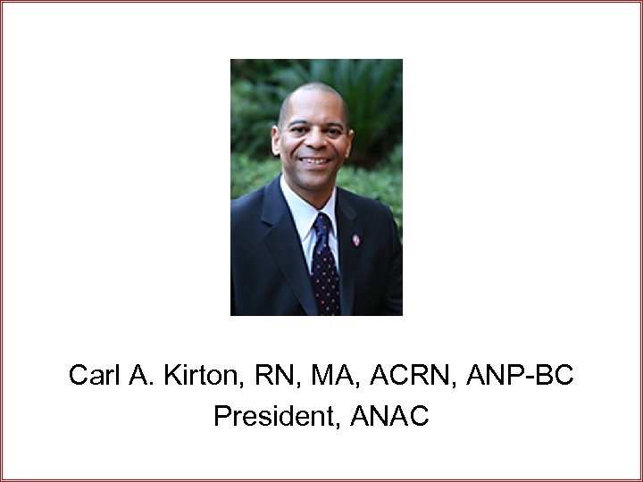 Carl A. Kirton, RN, MA, ACRN, ANP-BC President, ANAC 
