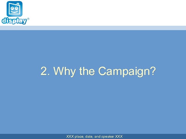 2. Why the Campaign? XXX place, date, and speaker XXX 