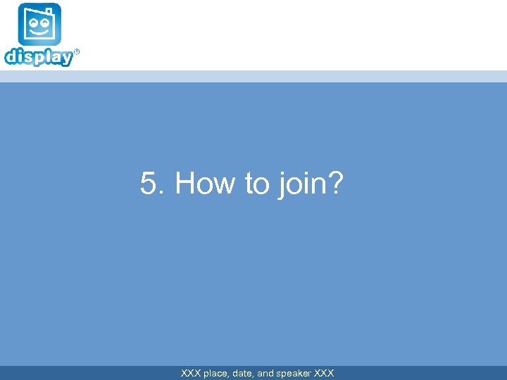 5. How to join? XXX place, date, and speaker XXX 