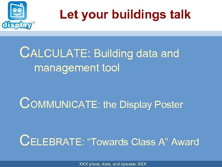 Let your buildings talk CALCULATE: Building data and management tool COMMUNICATE: the Display Poster