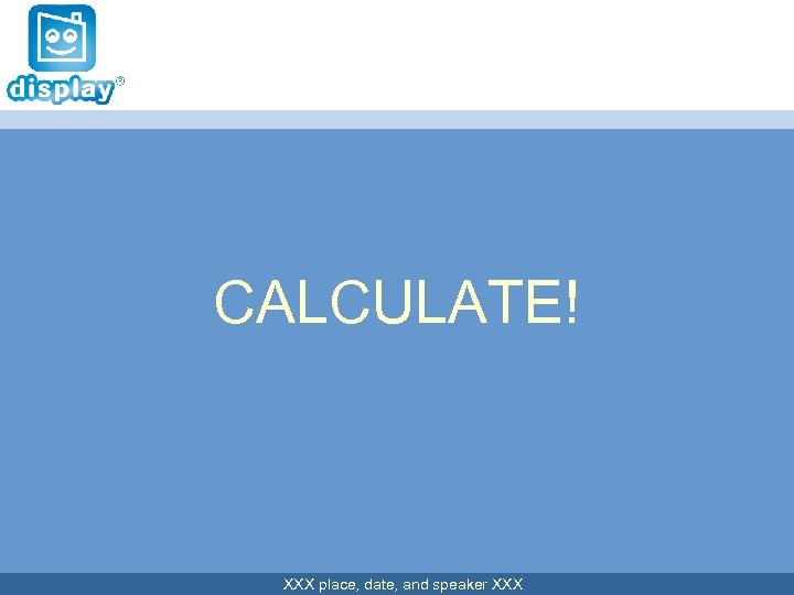 CALCULATE! XXX place, date, and speaker XXX 