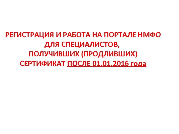 РЕГИСТРАЦИЯ И РАБОТА НА ПОРТАЛЕ НМФО ДЛЯ СПЕЦИАЛИСТОВ, ПОЛУЧИВШИХ (ПРОДЛИВШИХ) СЕРТИФИКАТ ПОСЛЕ 01. 2016