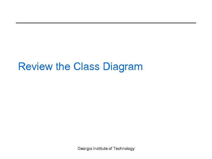 Review the Class Diagram Georgia Institute of Technology 