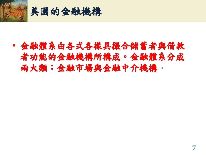 美國的金融機構 • 金融體系由各式各樣具撮合儲蓄者與借款 者功能的金融機構所構成。金融體系分成 兩大類：金融市場與金融中介機構。 兩大類：金融市場與金融中介機構 7 