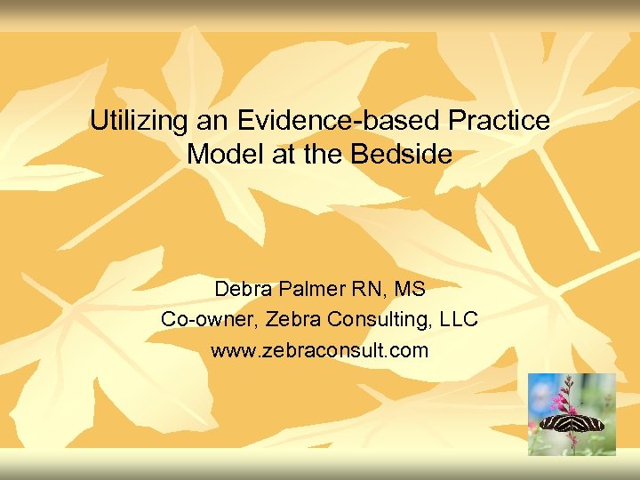 Utilizing an Evidence-based Practice Model at the Bedside Debra Palmer RN, MS Co-owner, Zebra