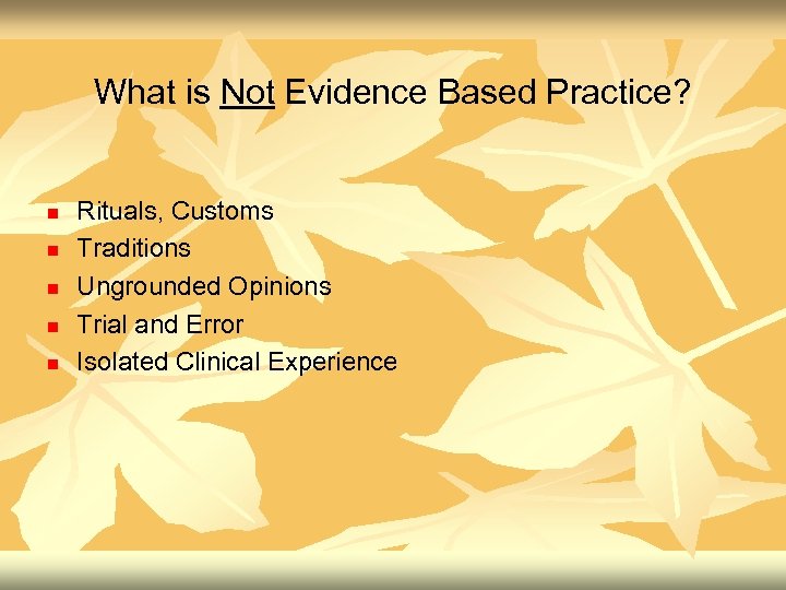 What is Not Evidence Based Practice? n n n Rituals, Customs Traditions Ungrounded Opinions