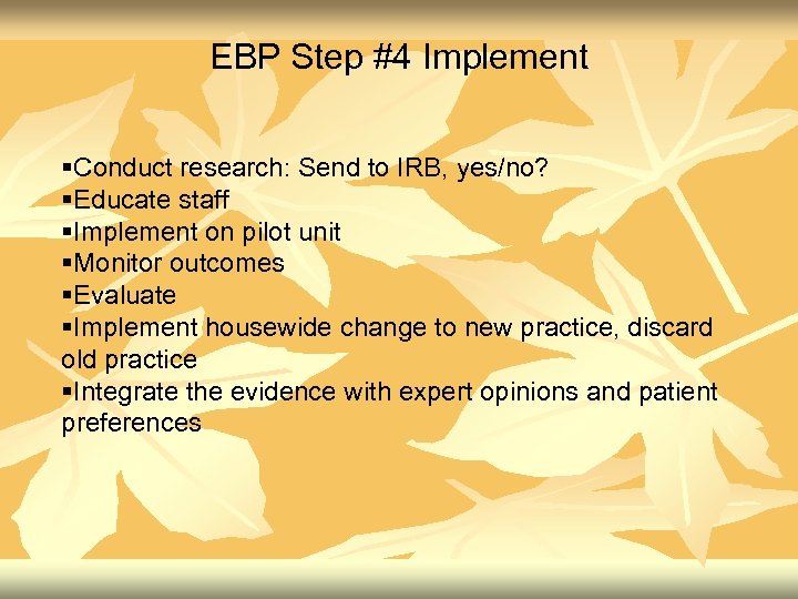 EBP Step #4 Implement §Conduct research: Send to IRB, yes/no? §Educate staff §Implement on