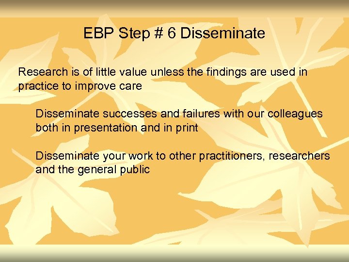 EBP Step # 6 Disseminate Research is of little value unless the findings are