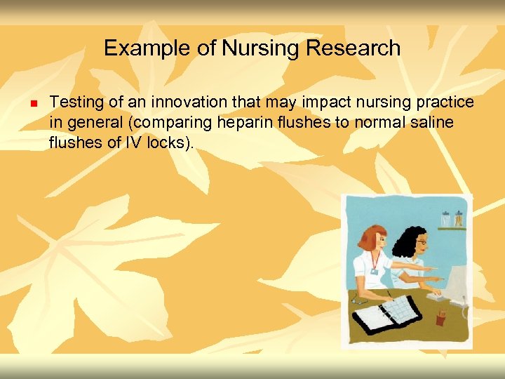 Example of Nursing Research n Testing of an innovation that may impact nursing practice