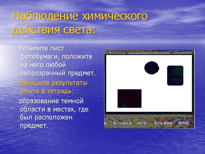 Наблюдение химического действия света: Возьмите лист фотобумаги, положите на него любой непрозрачный предмет. Запишите