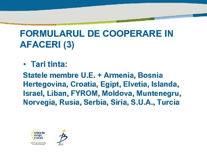 FORMULARUL DE COOPERARE IN AFACERI (3) • Tari tinta: Statele membre U. E. +