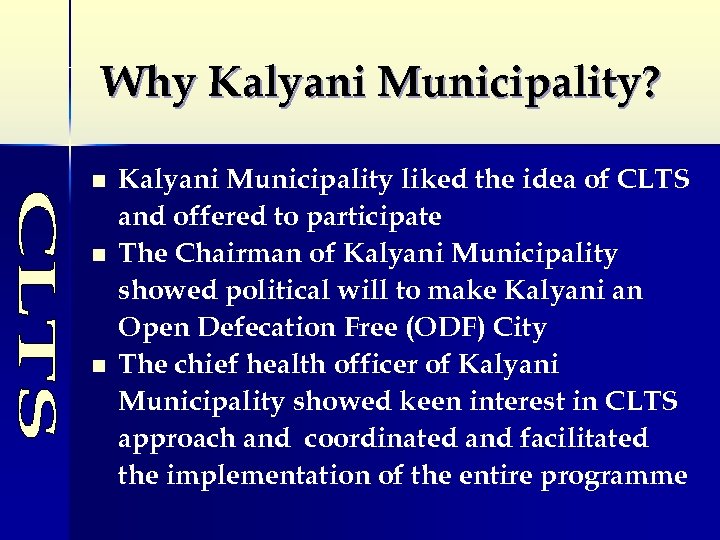 Why Kalyani Municipality? n n n Kalyani Municipality liked the idea of CLTS and