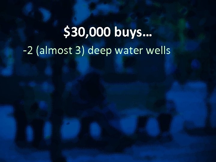 $30, 000 buys… -2 (almost 3) deep water wells 