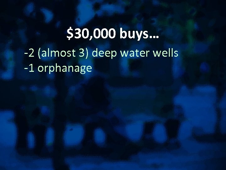 $30, 000 buys… -2 (almost 3) deep water wells -1 orphanage 