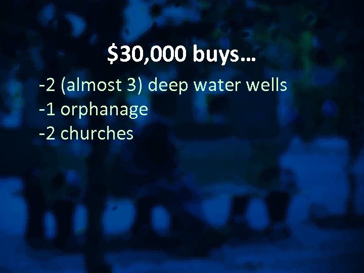 $30, 000 buys… -2 (almost 3) deep water wells -1 orphanage -2 churches 