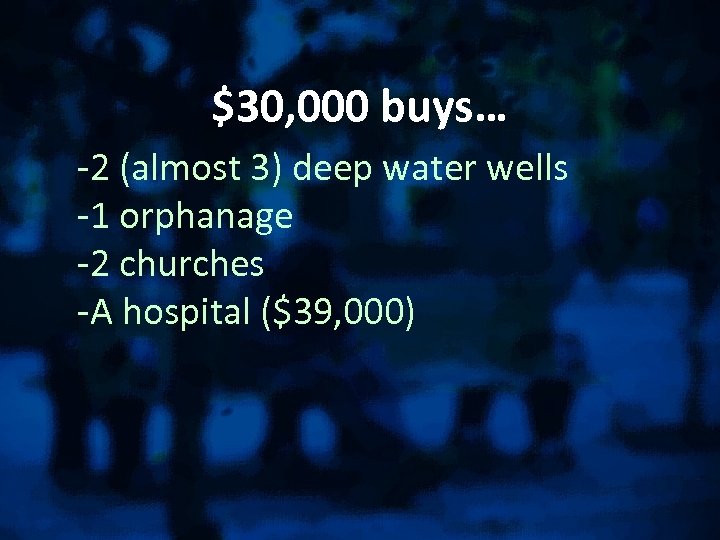 $30, 000 buys… -2 (almost 3) deep water wells -1 orphanage -2 churches -A