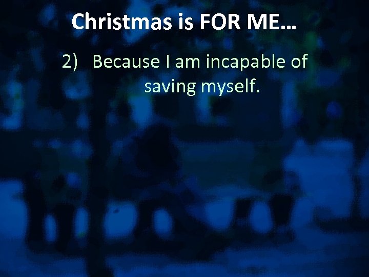 Christmas is FOR ME… 2) Because I am incapable of saving myself. 