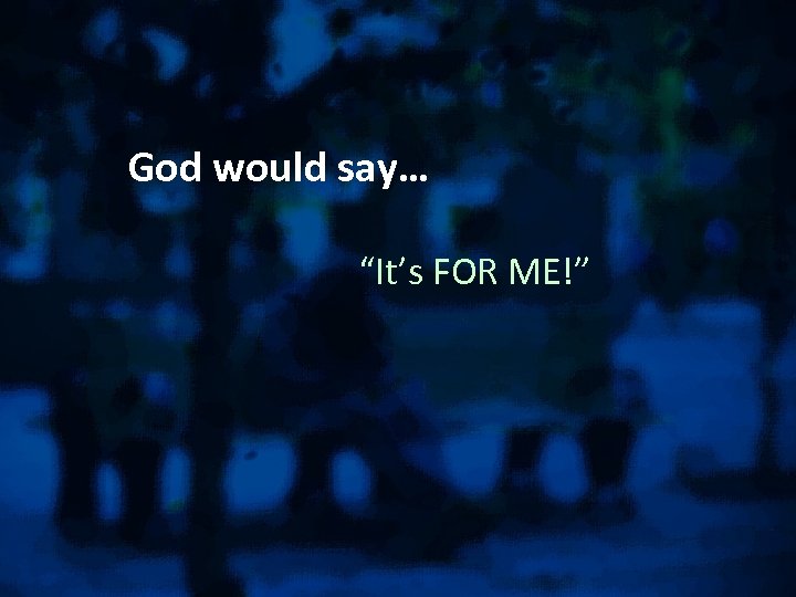 God would say… “It’s FOR ME!” 