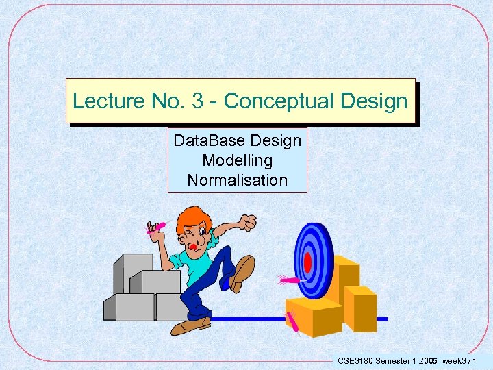 Lecture No. 3 - Conceptual Design Data. Base Design Modelling Normalisation CSE 3180 Semester