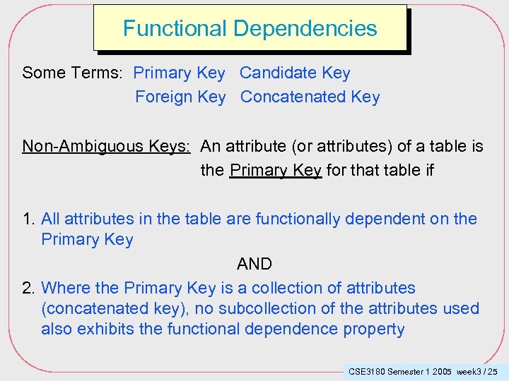 Functional Dependencies Some Terms: Primary Key Candidate Key Foreign Key Concatenated Key Non-Ambiguous Keys: