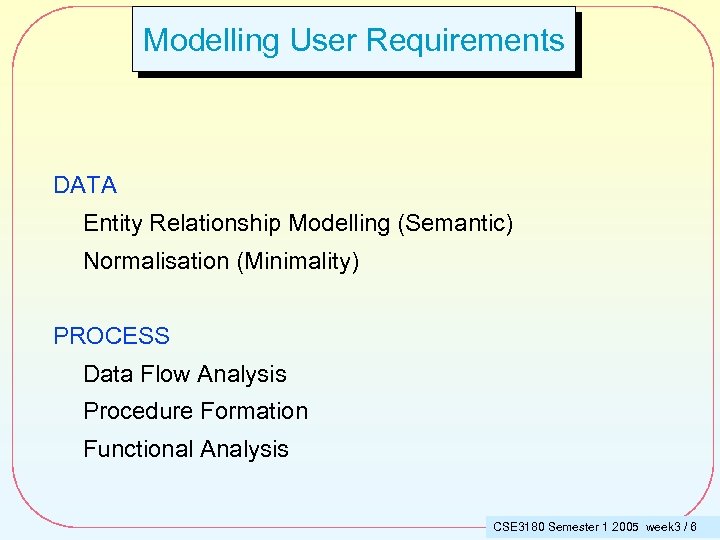 Modelling User Requirements DATA Entity Relationship Modelling (Semantic) Normalisation (Minimality) PROCESS Data Flow Analysis