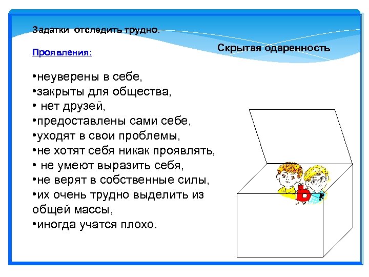 Задатки отследить трудно. Проявления: • неуверены в себе, • закрыты для общества, • нет