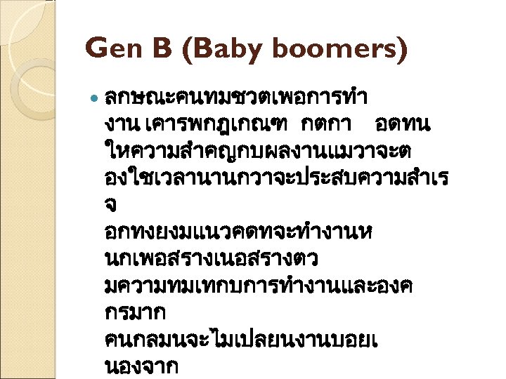 Gen B (Baby boomers) ลกษณะคนทมชวตเพอการทำ งาน เคารพกฎเกณฑ กตกา อดทน ใหความสำคญกบผลงานแมวาจะต องใชเวลานานกวาจะประสบความสำเร จ อกทงยงมแนวคดทจะทำงานห นกเพอสรางเนอสรางตว