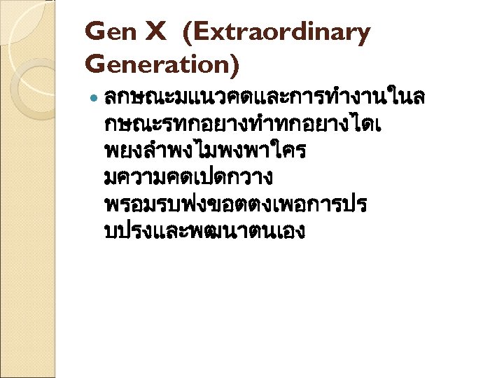 Gen X (Extraordinary Generation) ลกษณะมแนวคดและการทำงานในล กษณะรทกอยางทำทกอยางไดเ พยงลำพงไมพงพาใคร มความคดเปดกวาง พรอมรบฟงขอตตงเพอการปร บปรงและพฒนาตนเอง 