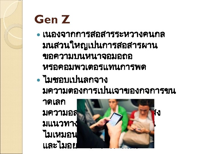 Gen Z เนองจากการสอสารระหวางคนกล มนสวนใหญเปนการสอสารผาน ขอความบนหนาจอมอถอ หรอคอมพวเตอรแทนการพด ไมชอบเปนลกจาง มความตองการเปนเจาของกจการขน าดเลก มความอสระในตวเองคอนขางสง มแนวทางเปนของตวเองชดเจน ไมเหมอนใคร และไมอยากใหใครเหมอน 