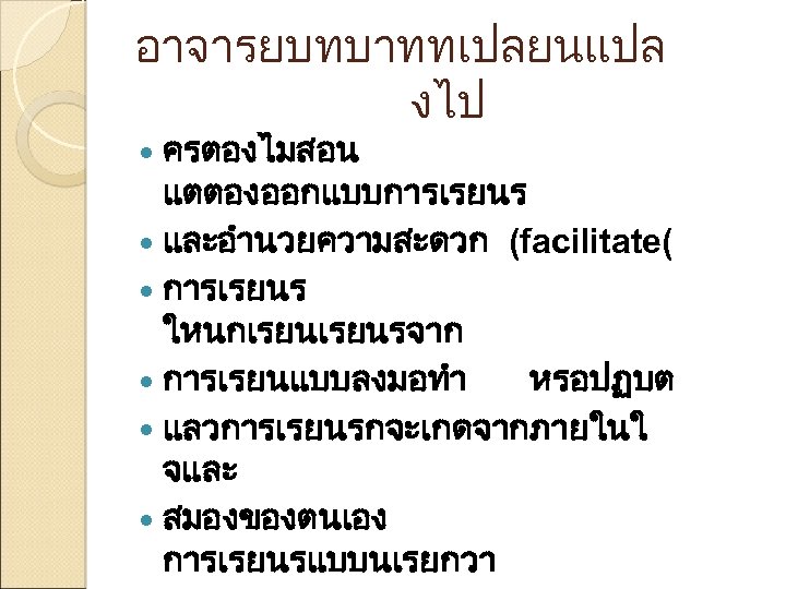 อาจารยบทบาททเปลยนแปล งไป ครตองไมสอน แตตองออกแบบการเรยนร และอำนวยความสะดวก (facilitate( การเรยนร ใหนกเรยนรจาก การเรยนแบบลงมอทำ หรอปฏบต แลวการเรยนรกจะเกดจากภายในใ จและ สมองของตนเอง การเรยนรแบบนเรยกวา