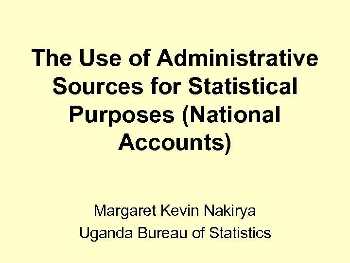 The Use of Administrative Sources for Statistical Purposes (National Accounts) Margaret Kevin Nakirya Uganda