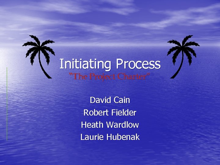 Initiating Process “The Project Charter” David Cain Robert Fielder Heath Wardlow Laurie Hubenak 