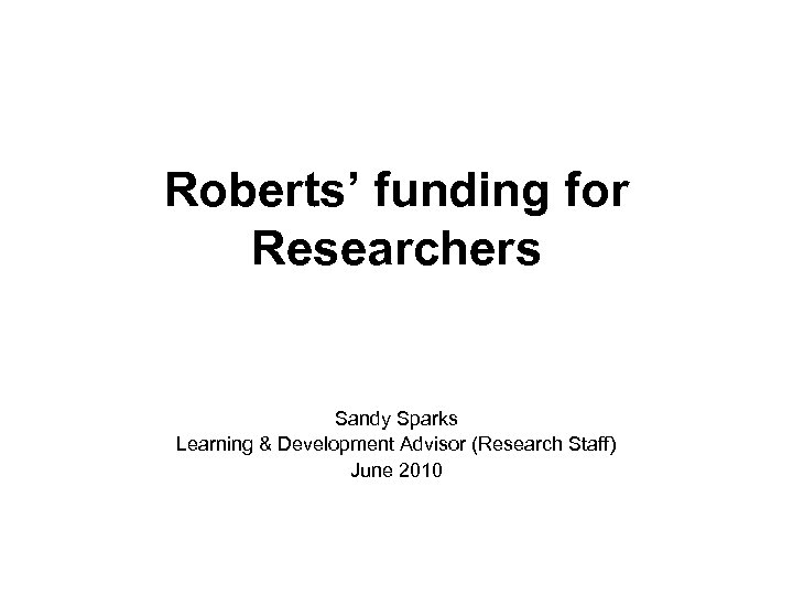 Roberts’ funding for Researchers Sandy Sparks Learning & Development Advisor (Research Staff) June 2010