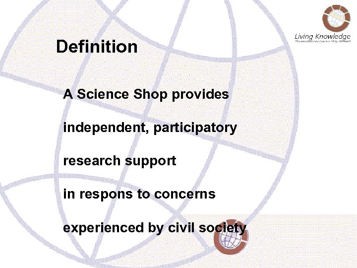 Definition A Science Shop provides independent, participatory research support in respons to concerns experienced