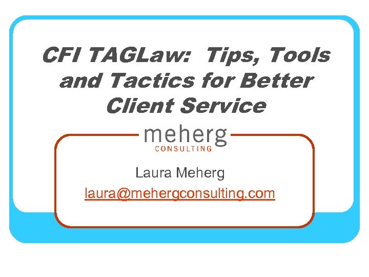 CFI TAGLaw: Tips, Tools and Tactics for Better Client Service Laura Meherg laura@mehergconsulting. com