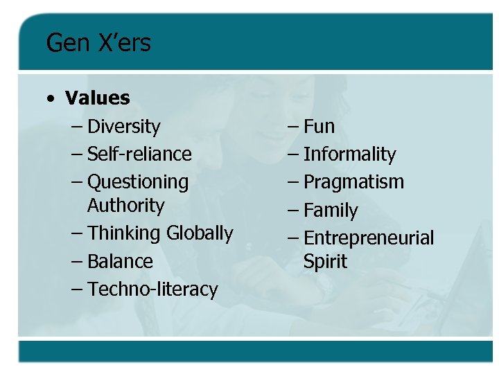 Gen X’ers • Values – Diversity – Self-reliance – Questioning Authority – Thinking Globally