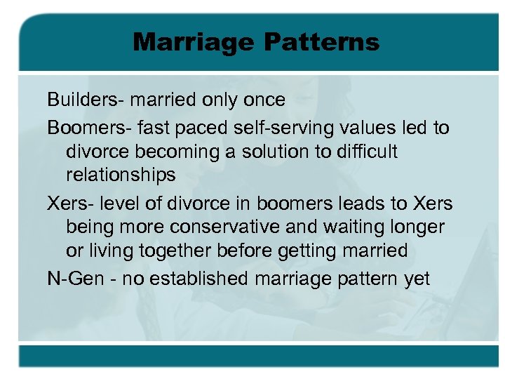 Marriage Patterns Builders- married only once Boomers- fast paced self-serving values led to divorce