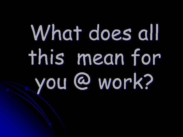What does all this mean for you @ work? 
