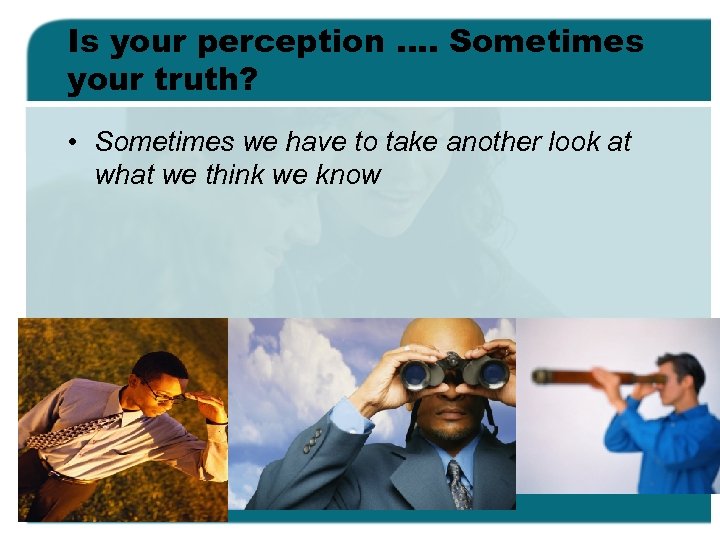 Is your perception …. Sometimes your truth? • Sometimes we have to take another