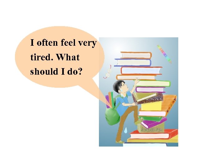 I often feel very tired. What should I do? 