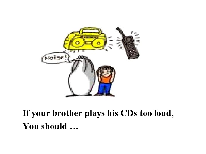 If your brother plays his CDs too loud, You should … 