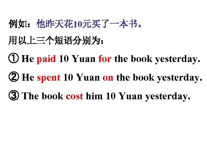 例如：他昨天花 10元买了一本书。 用以上三个短语分别为： ① He paid 10 Yuan for the book yesterday. ② He