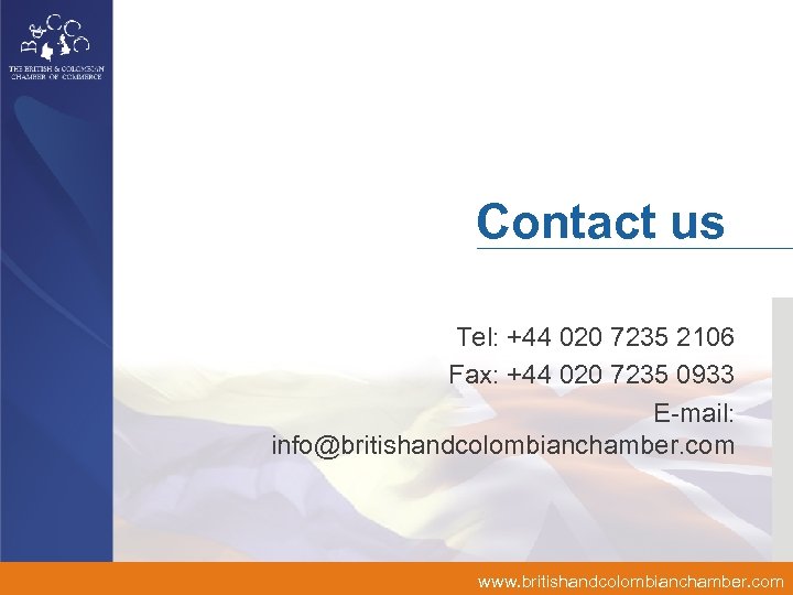 Contact us Tel: +44 020 7235 2106 Fax: +44 020 7235 0933 E-mail: info@britishandcolombianchamber.