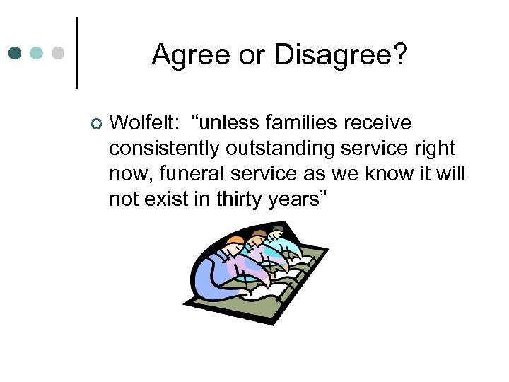 Agree or Disagree? ¢ Wolfelt: “unless families receive consistently outstanding service right now, funeral